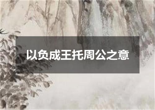 以负成王托周公之意