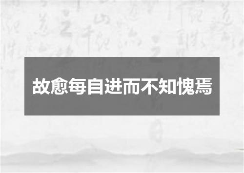 故愈每自进而不知愧焉