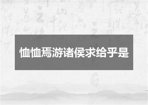 恤恤焉游诸侯求给乎是