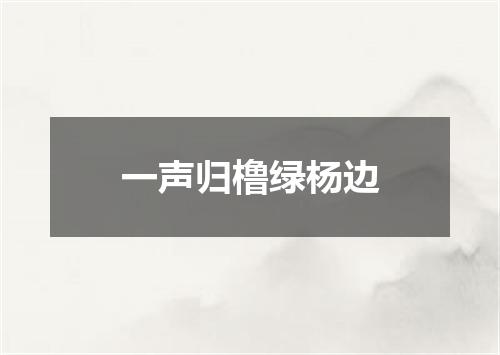 一声归橹绿杨边