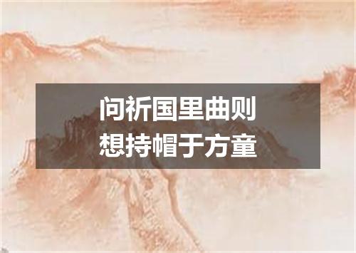 问祈国里曲则想持帽于方童