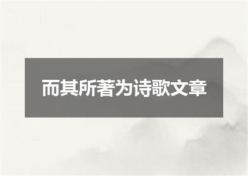 而其所著为诗歌文章