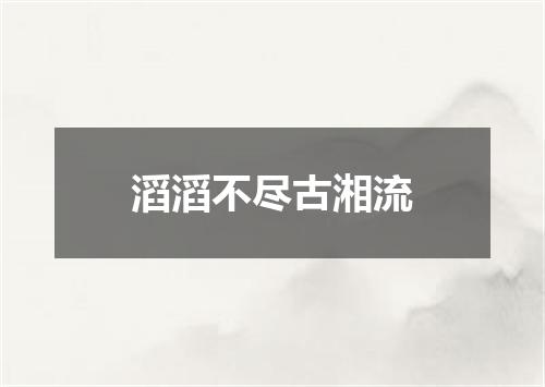 滔滔不尽古湘流