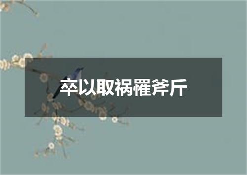 卒以取祸罹斧斤