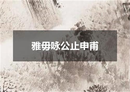 雅毋咏公止申甫