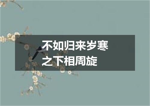 不如归来岁寒之下相周旋