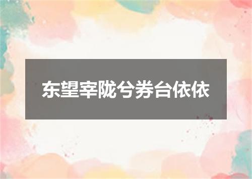 东望宰陇兮券台依依