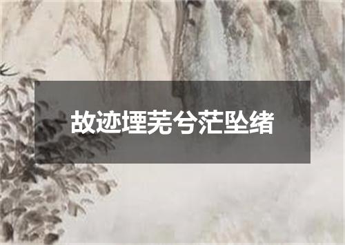 故迹堙芜兮茫坠绪