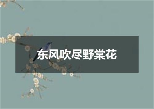 东风吹尽野棠花