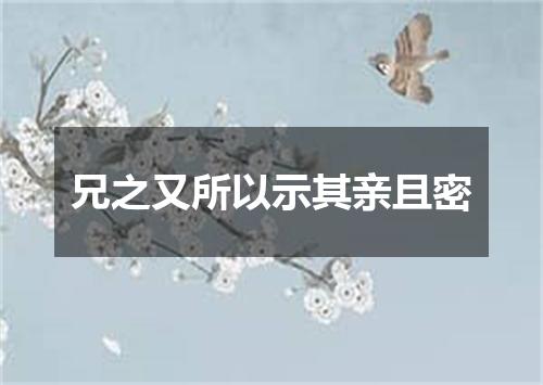 兄之又所以示其亲且密