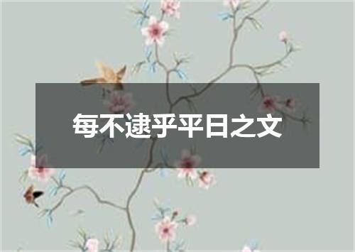 每不逮乎平日之文