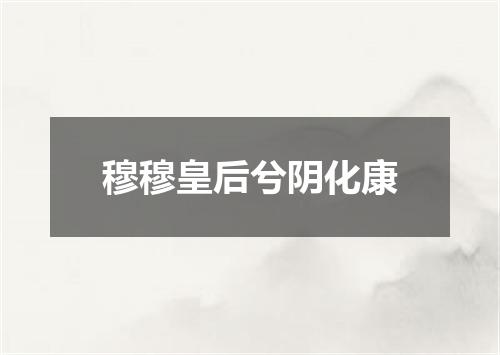 穆穆皇后兮阴化康