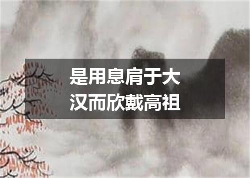 是用息肩于大汉而欣戴高祖