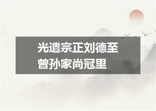 光遣宗正刘德至曾孙家尚冠里