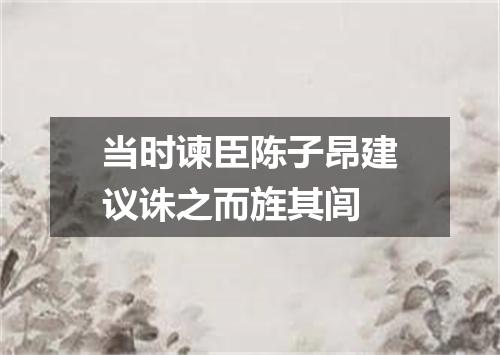 当时谏臣陈子昂建议诛之而旌其闾