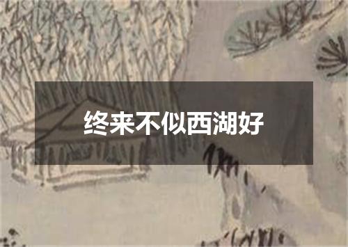 终来不似西湖好