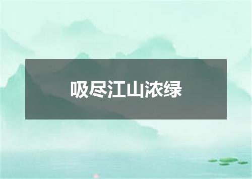 吸尽江山浓绿