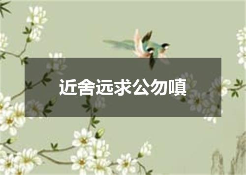 近舍远求公勿嗔