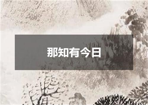 那知有今日