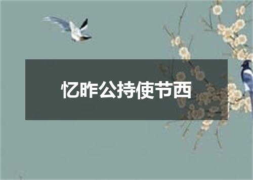 忆昨公持使节西