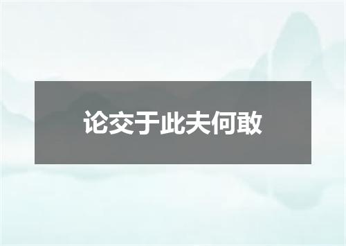 论交于此夫何敢