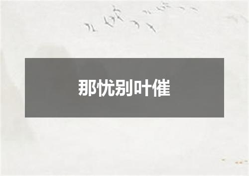 那忧别叶催