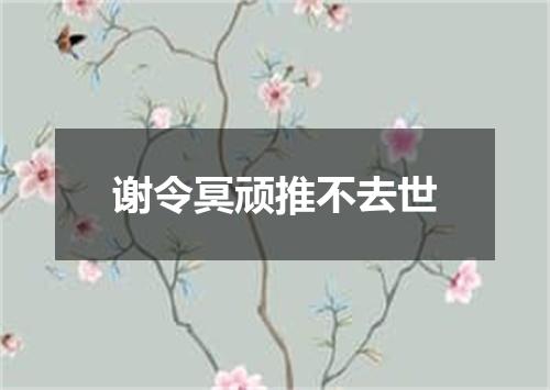 谢令冥顽推不去世