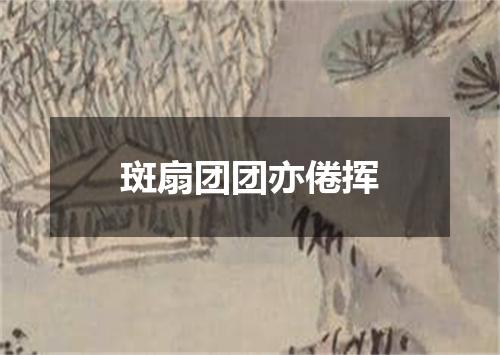 斑扇团团亦倦挥