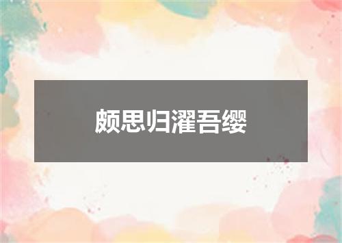 颇思归濯吾缨