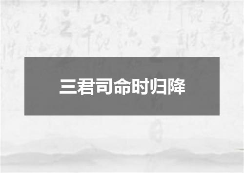 三君司命时归降