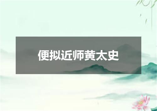 便拟近师黄太史