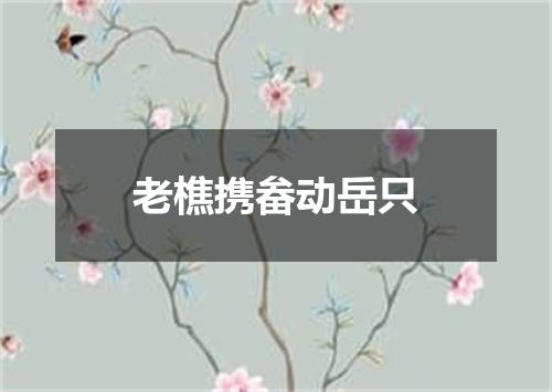 老樵携畚动岳只