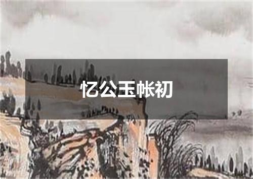 忆公玉帐初