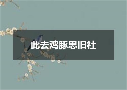 此去鸡豚思旧社