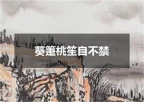 葵箑桃笙自不禁