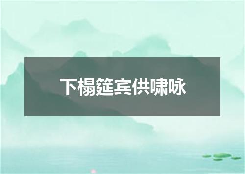 下榻筵宾供啸咏