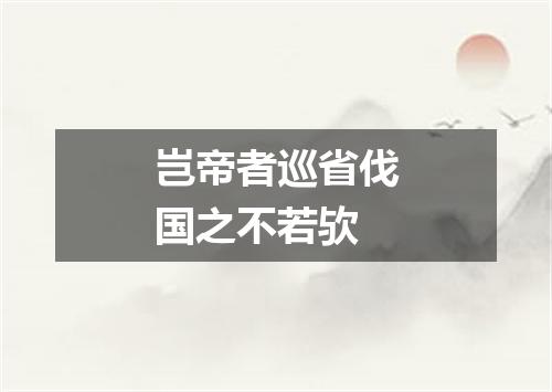 岂帝者巡省伐国之不若欤