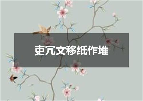 吏冗文移纸作堆