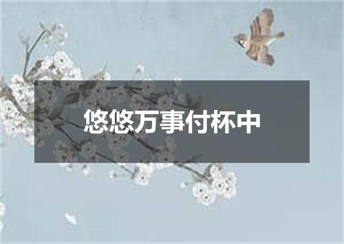 悠悠万事付杯中