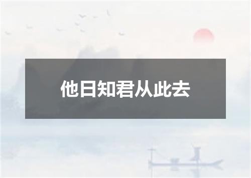 他日知君从此去