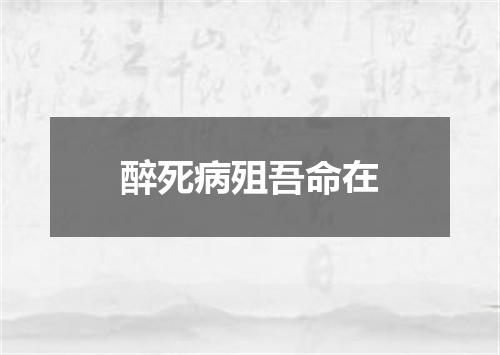 醉死病殂吾命在