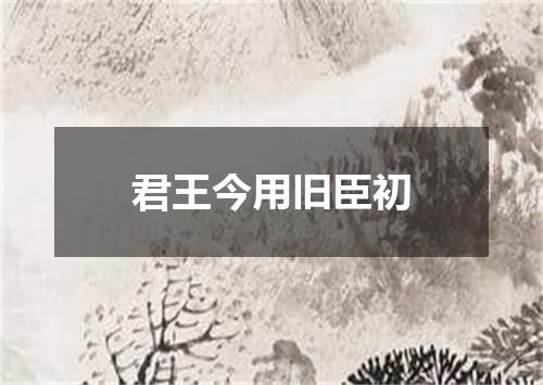 君王今用旧臣初