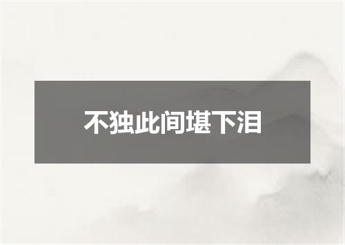 不独此间堪下泪