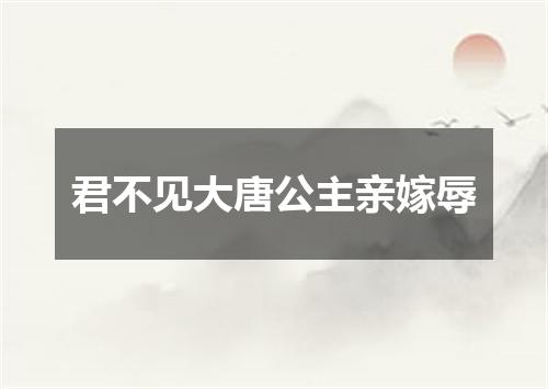 君不见大唐公主亲嫁辱