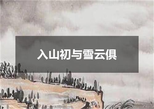 入山初与雪云俱