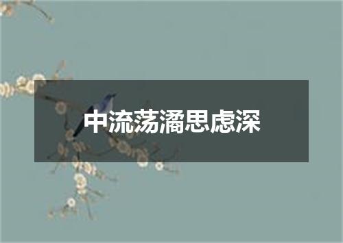 中流荡潏思虑深