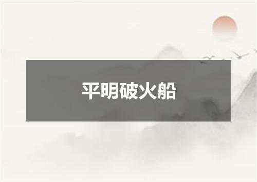 平明破火船