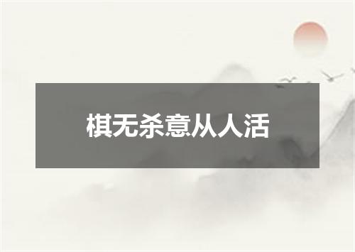 棋无杀意从人活