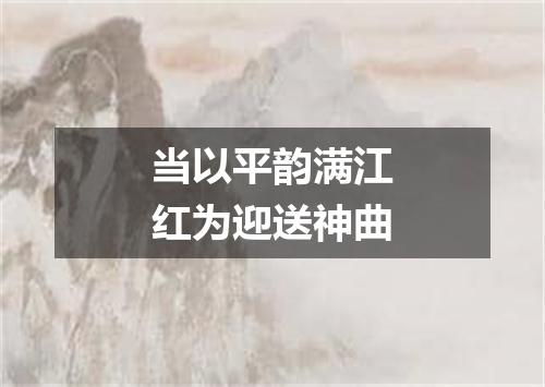 当以平韵满江红为迎送神曲