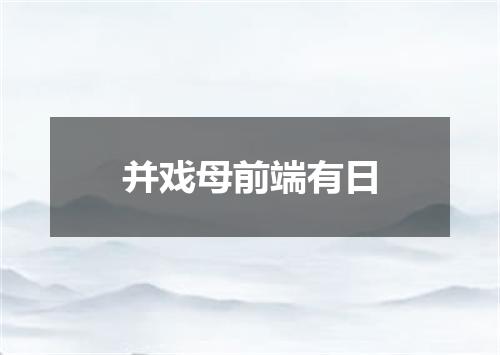 并戏母前端有日